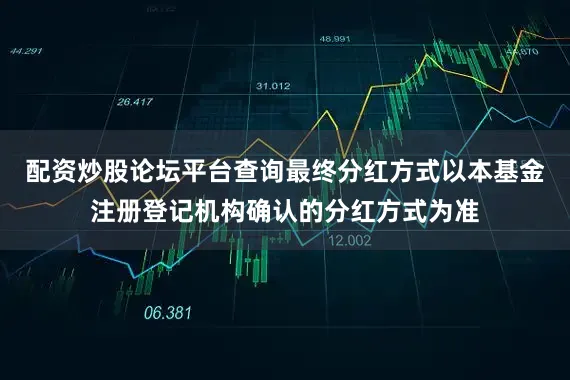 配资炒股论坛平台查询最终分红方式以本基金注册登记机构确认的分红方式为准