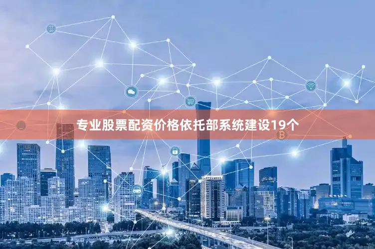 专业股票配资价格依托部系统建设19个