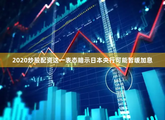 2020炒股配资这一表态暗示日本央行可能暂缓加息