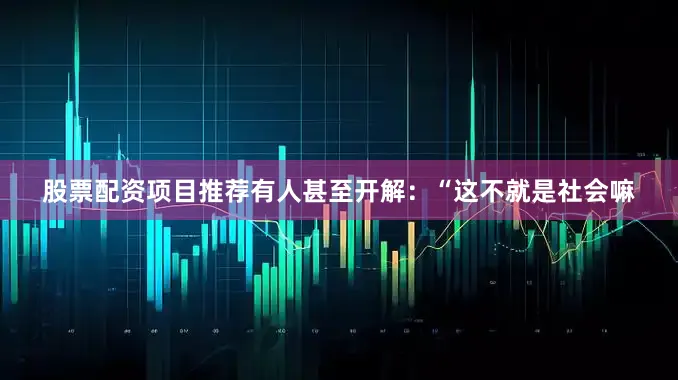 股票配资项目推荐有人甚至开解：“这不就是社会嘛