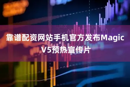 靠谱配资网站手机官方发布Magic V5预热宣传片
