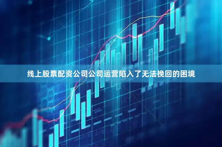 线上股票配资公司公司运营陷入了无法挽回的困境