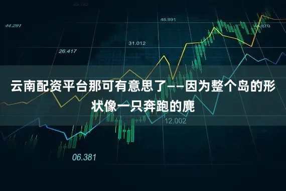 云南配资平台那可有意思了——因为整个岛的形状像一只奔跑的麂