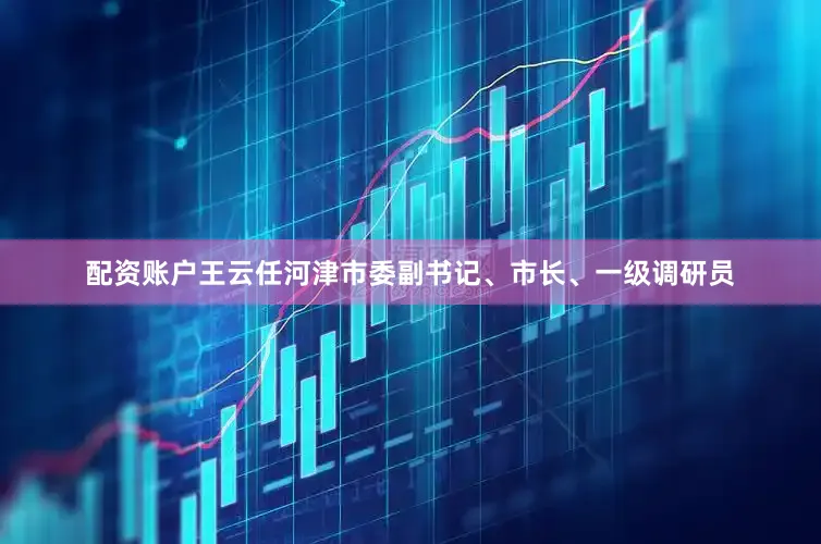 配资账户王云任河津市委副书记、市长、一级调研员