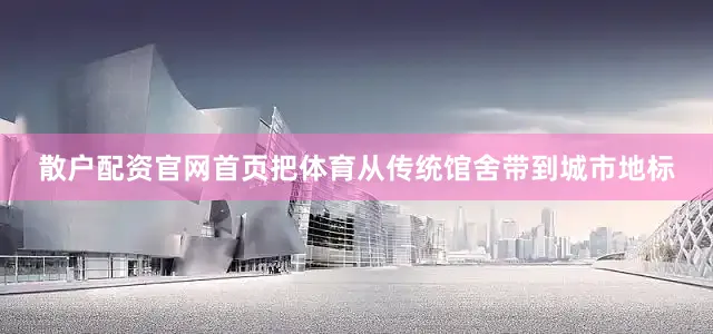 散户配资官网首页把体育从传统馆舍带到城市地标