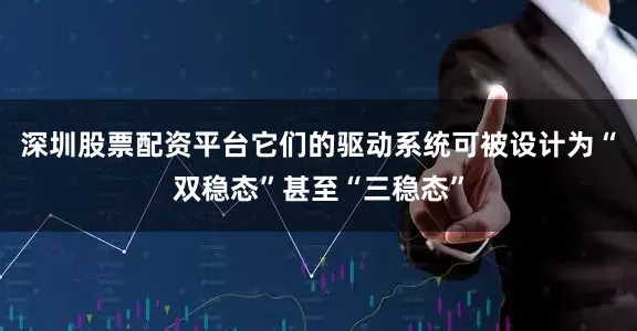 深圳股票配资平台它们的驱动系统可被设计为“双稳态”甚至“三稳态”