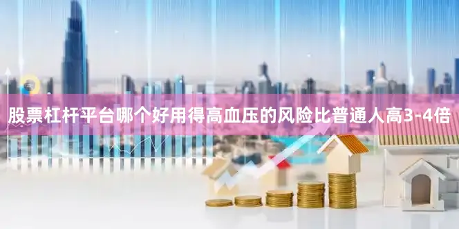 股票杠杆平台哪个好用得高血压的风险比普通人高3-4倍