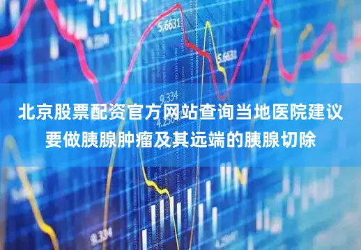 北京股票配资官方网站查询当地医院建议要做胰腺肿瘤及其远端的胰腺切除
