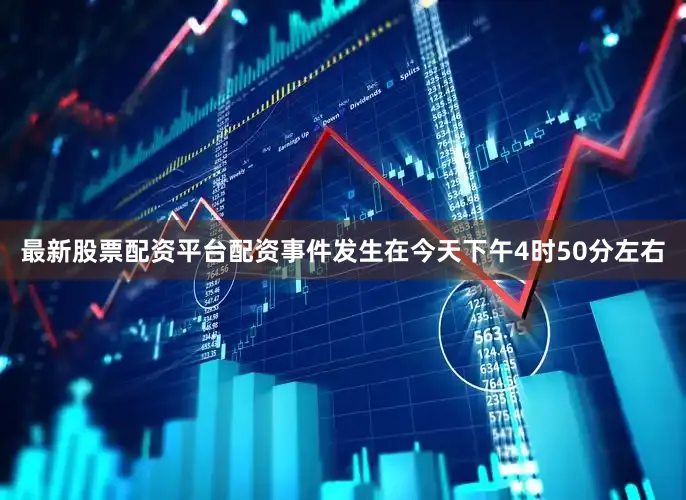 最新股票配资平台配资事件发生在今天下午4时50分左右