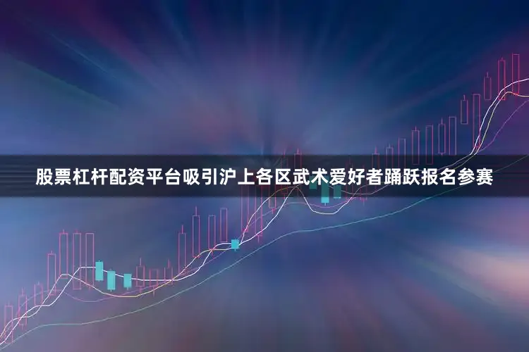 股票杠杆配资平台吸引沪上各区武术爱好者踊跃报名参赛